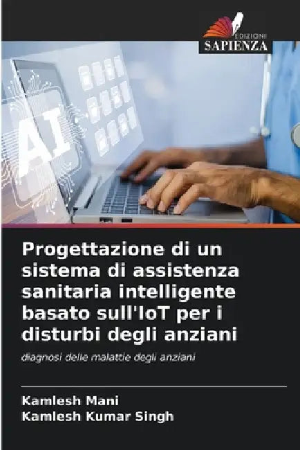 Progettazione di un sistema di assistenza sanitaria intelligente basato sull'IoT per i disturbi degli anziani by Kamlesh Mani, Kamlesh Kumar Singh