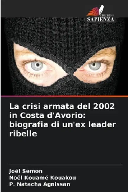 La crisi armata del 2002 in Costa d'Avorio: biografia di un'ex leader ribelle by Joël Semon, Noël Kouamé Kouakou, P. Natacha Agnissan