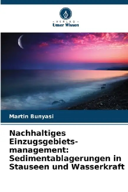 Nachhaltiges Einzugsgebiets-management: Sedimentablagerungen in Stauseen und Wasserkraft by Martin Bunyasi