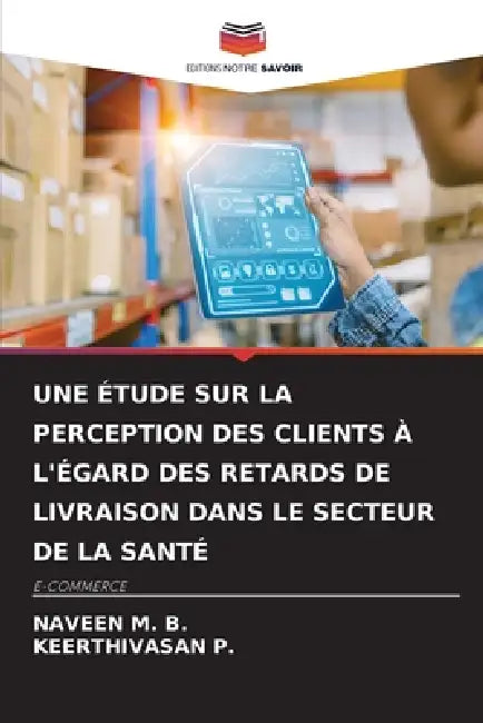 Une Étude Sur La Perception Des Clients À l'Égard Des Retards de Livraison Dans Le Secteur de la Santé by Naveen M. B., Keerthivasan P