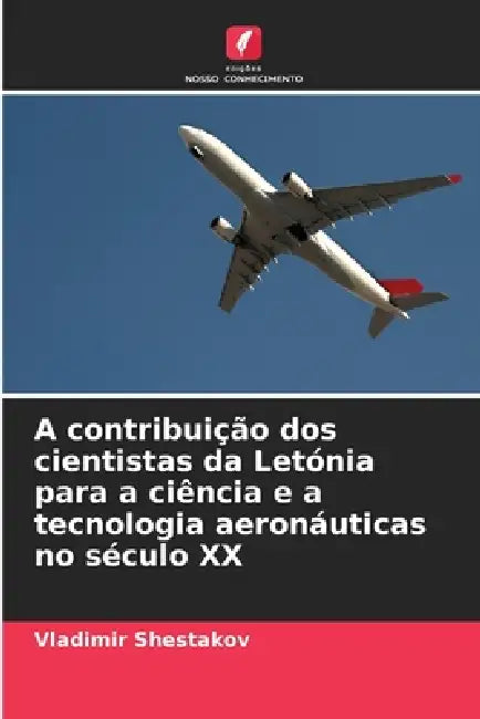 A contribuição dos cientistas da Letónia para a ciência e a tecnologia aeronáuticas no século XX by Vladimir Shestakov