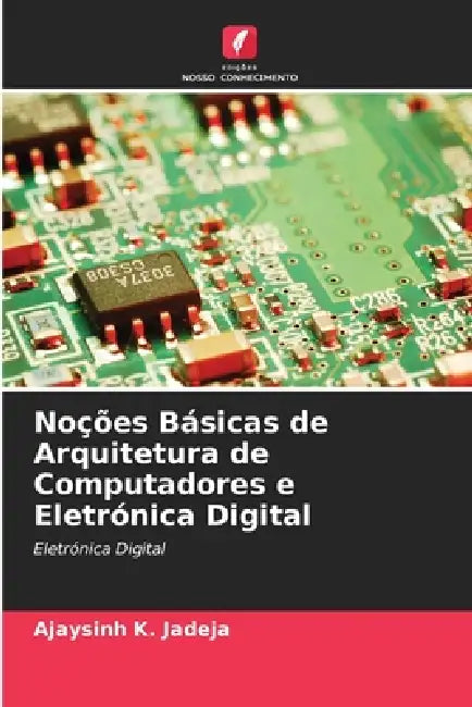 Noções Básicas de Arquitetura de Computadores e Eletrónica Digital by Ajaysinh K. Jadeja