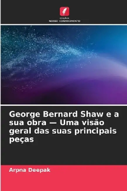 George Bernard Shaw e a sua obra - Uma visão geral das suas principais peças by Arpna Deepak
