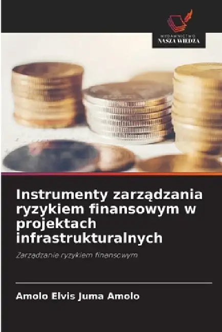 Instrumenty zarządzania ryzykiem finansowym w projektach infrastrukturalnych by Amolo Elvis Juma Amolo