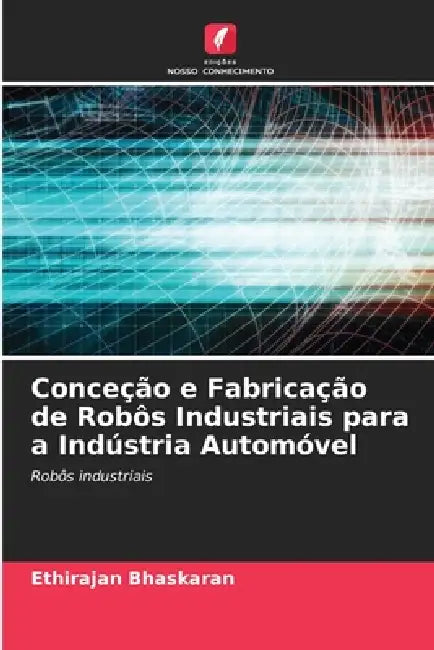 Conceção e Fabricação de Robôs Industriais para a Indústria Automóvel by Ethirajan Bhaskaran