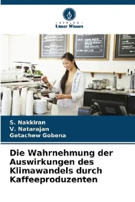 Die Wahrnehmung der Auswirkungen des Klimawandels durch Kaffeeproduzenten by S. Nakkiran, V. Natarajan, Getachew Gobena