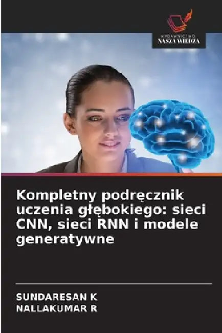 Kompletny podręcznik uczenia glębokiego: sieci CNN, sieci RNN i modele generatywne by Sundaresan K, Nallakumar R