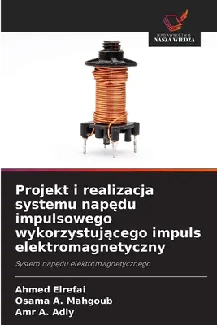 Projekt i realizacja systemu napędu impulsowego wykorzystującego impuls elektromagnetyczny by Ahmed Elrefai, Osama A. Mahgoub, Amr A. Adly