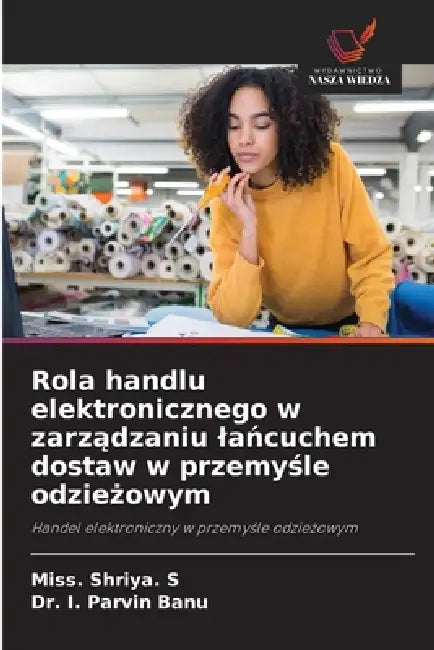 Rola handlu elektronicznego w zarządzaniu lańcuchem dostaw w przemyśle odzieżowym by Miss Shriya S, I. Parvin Banu