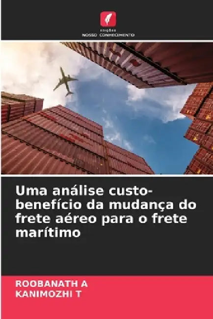 Uma análise custo-benefício da mudança do frete aéreo para o frete marítimo by Roobanath A, Kanimozhi T