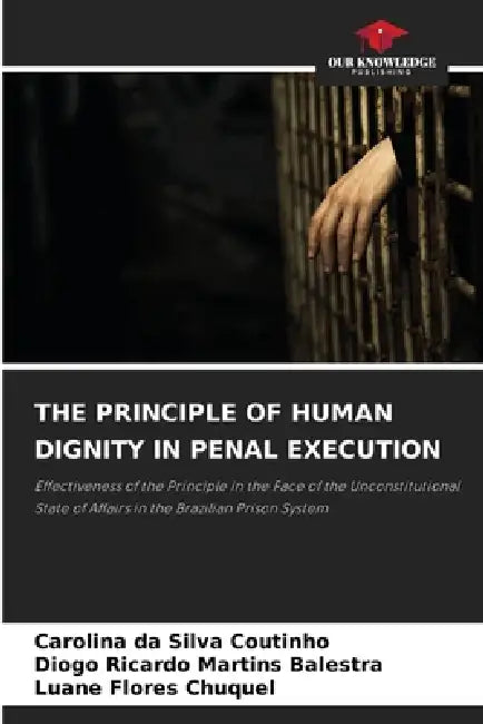 The Principle of Human Dignity in Penal Execution by Carolina Da Silva Coutinho, Diogo Ricardo Martins Balestra, Luane Flores Chuquel