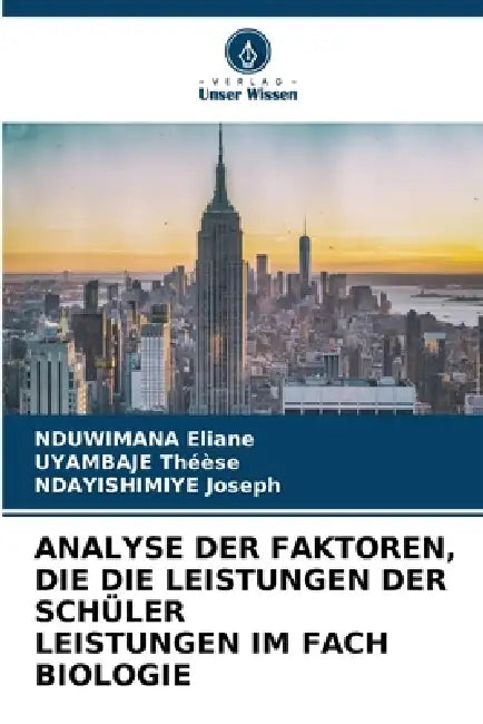 Analyse Der Faktoren, Die Die Leistungen Der Schüler Leistungen Im Fach Biologie by Nduwimana Eliane, Uyambaje Théèse, Ndayishimiye Joseph