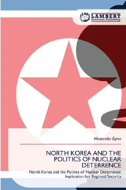 North Korea and the Politics of Nuclear Deterrence by Nkatomba Eyina