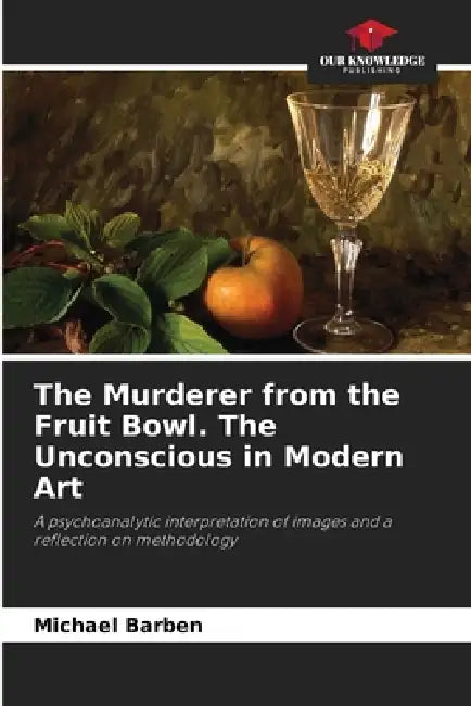 The Murderer from the Fruit Bowl. The Unconscious in Modern Art by Michael Barben