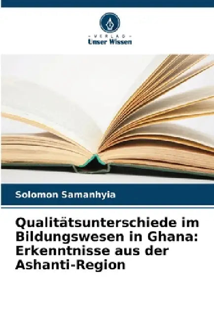 Qualitätsunterschiede im Bildungswesen in Ghana: Erkenntnisse aus der Ashanti-Region by Solomon Samanhyia