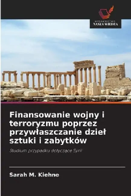 Finansowanie wojny i terroryzmu poprzez przywlaszczanie dziel sztuki i zabytków by Sarah M. Kiehne