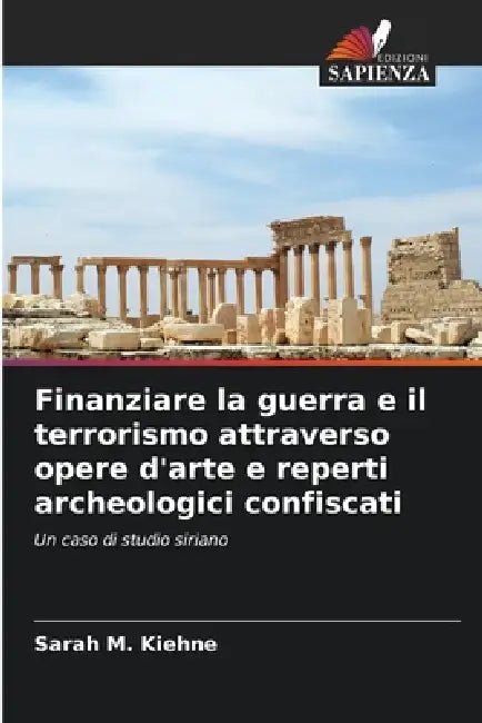 Finanziare la guerra e il terrorismo attraverso opere d'arte e reperti archeologici confiscati by Sarah M. Kiehne
