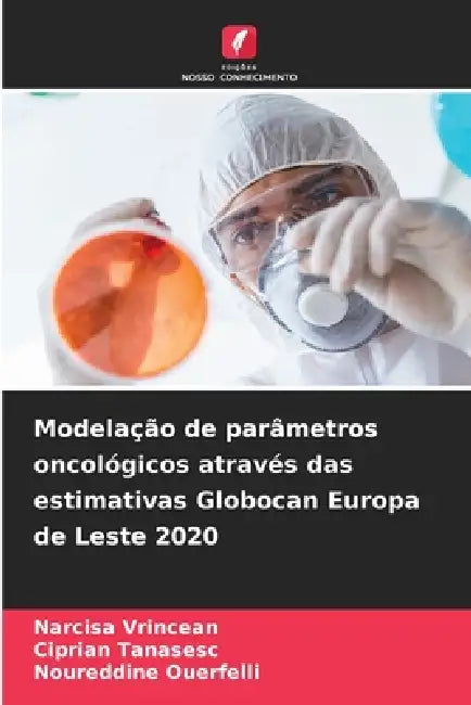 Modelação de parâmetros oncológicos através das estimativas Globocan Europa de Leste 2020 by Narcisa Vrincean, Ciprian Tanasesc, Noureddine Ouerfelli