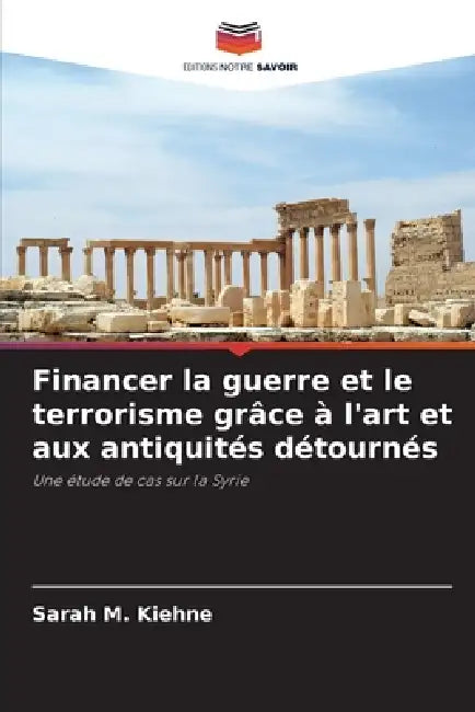 Financer la guerre et le terrorisme grâce à l'art et aux antiquités détournés by Sarah M. Kiehne