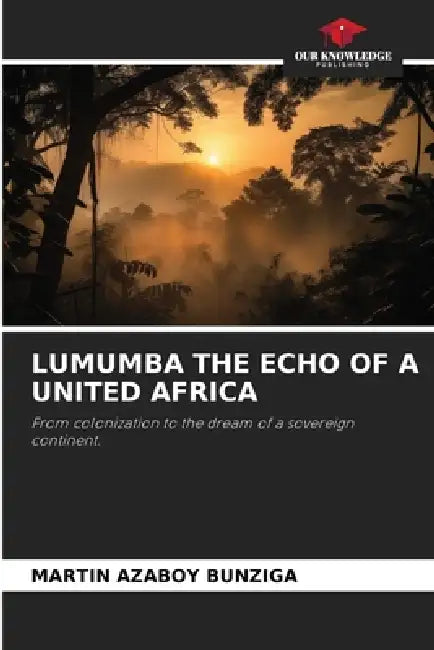 Lumumba the Echo of a United Africa by Martin Azaboy Bunziga