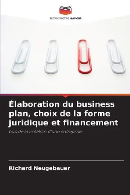 Élaboration du business plan, choix de la forme juridique et financement by Richard Neugebauer