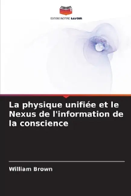 La physique unifiée et le Nexus de l'information de la conscience by William Brown