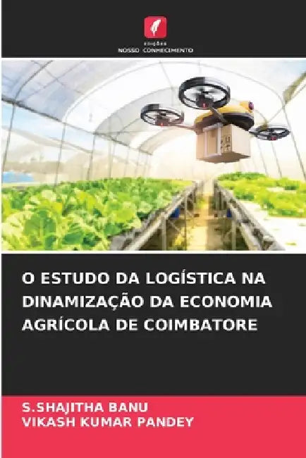 O Estudo Da Logística Na Dinamização Da Economia Agrícola de Coimbatore by S. Shajitha Banu, Vikash Kumar Pandey