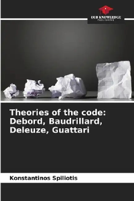 Theories of the code: Debord, Baudrillard, Deleuze, Guattari by Konstantinos Spiliotis