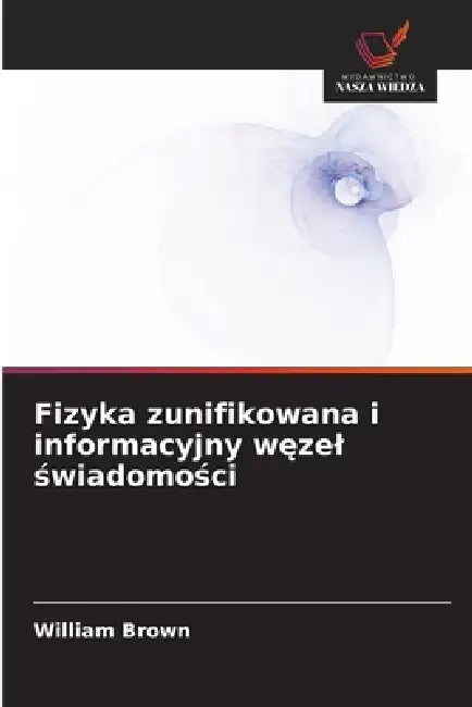 Fizyka zunifikowana i informacyjny węzel świadomości by William Brown