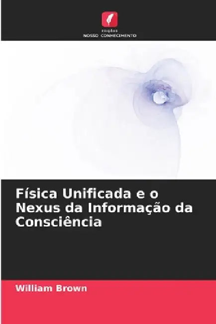 Física Unificada e o Nexus da Informação da Consciência by William Brown