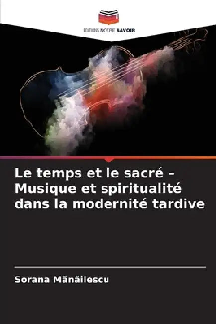 Le temps et le sacré - Musique et spiritualité dans la modernité tardive by Sorana Mănăilescu