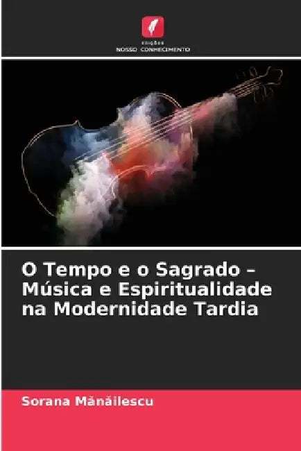 O Tempo e o Sagrado - Música e Espiritualidade na Modernidade Tardia by Sorana Mănăilescu