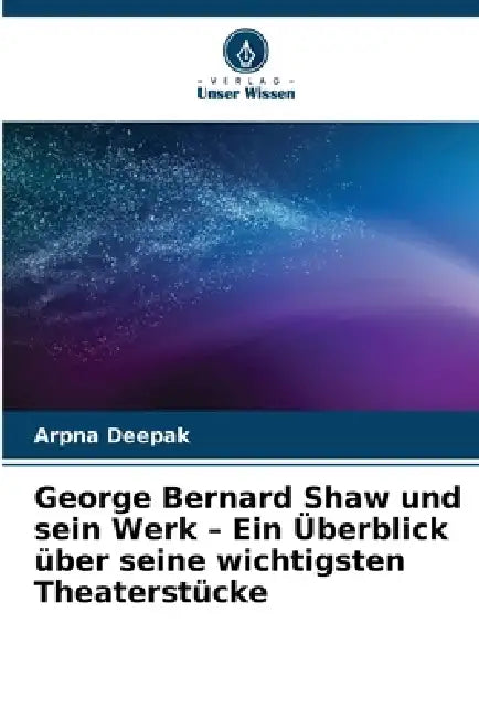 George Bernard Shaw und sein Werk - Ein Überblick über seine wichtigsten Theaterstücke by Arpna Deepak