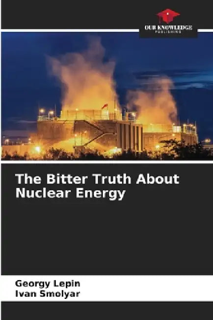 The Bitter Truth About Nuclear Energy by Georgy Lepin, Ivan Smolyar