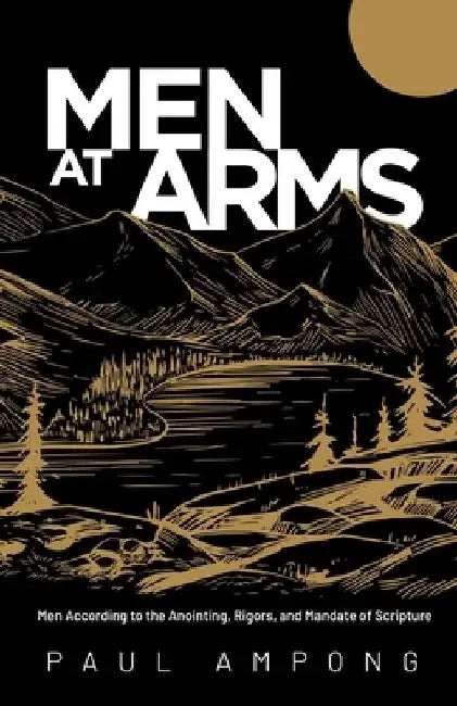 Men at Arms: Men According to the Anointing, Rigors, and Mandate of Scripture by Paul Ampong