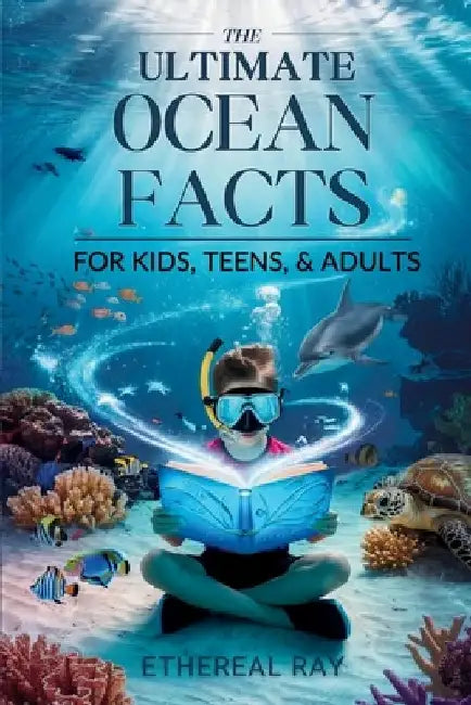 THE ULTIMATE Ocean Facts for Kids, Teens, & Adults: Dive Into Underwater Wonders, Discover Mind-Blowing Creatures, Phenomena, Records, Inventions, and by Ethereal Ray