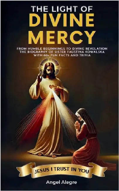 The Light of Divine Mercy: From Humble Beginnings to Divine Revelation - The Biography of Sister Faustina Kowalska with 80+ Fun Facts and Trivia by Angel Alegre