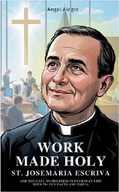 Work Made Holy: St. Josemaria Escriva and the Call to Holiness in Everyday Life with 70+ Fun Facts and Trivia by Angel Alegre