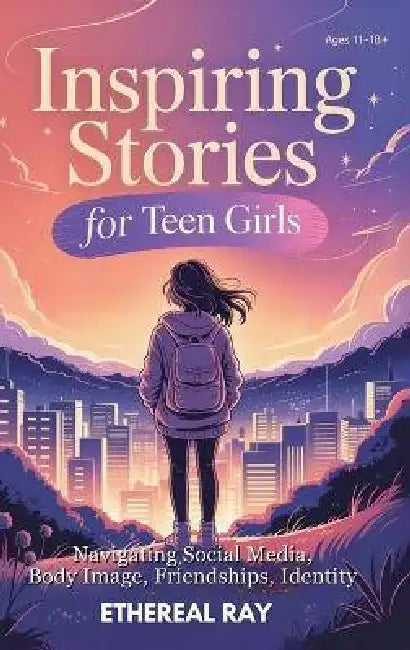 Inspiring Stories for Teen Girls: Navigating Social Media, Body Image, Friendships, Identity - A Motivational Chapter Book of Confidence, Courage, and by Ethereal Ray