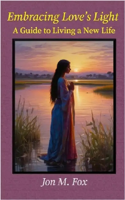 Embracing Love's Light - A Guide To Living a New Life by Jon M. Fox