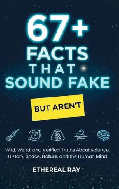 67+ Facts That Sound Fake (But Aren't): Wild, Weird, and Verified Truths About Science, History, Space, Nature, and the Human Mind by Ethereal Ray
