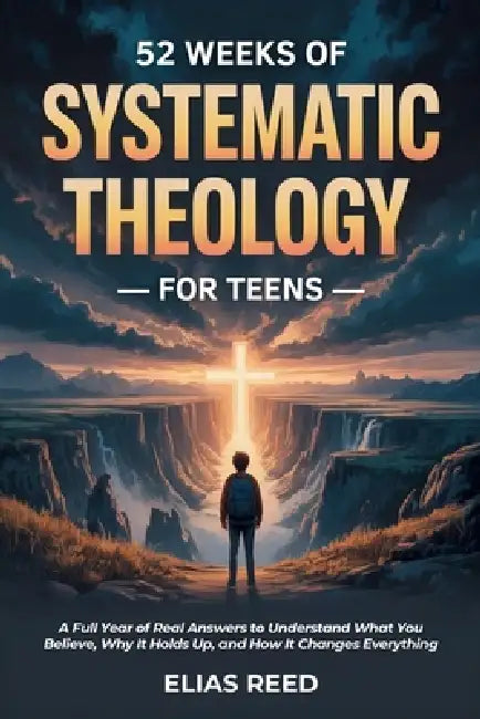 52 Weeks of Systematic Theology for Teens: A Full Year of Real Answers to Understand What You Believe, Why It Holds Up, and How It Changes Everything by Elias Reed