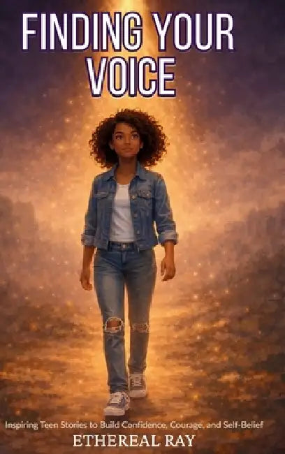 Finding Your Voice: Inspiring Teen Stories to Build Confidence, Courage, and Self-Belief for Ages 13-18+ by Ethereal Ray