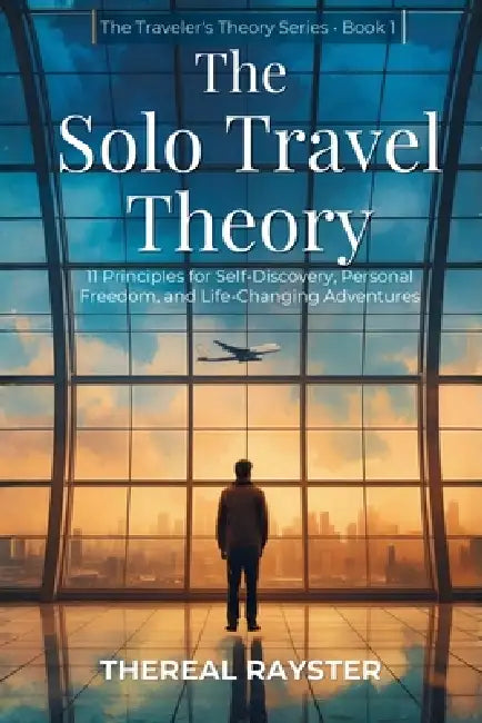 The Solo Travel Theory: 11 Principles for Self-Discovery, Personal Freedom, and Life-Changing Adventures by Thereal Rayster
