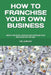 How to Franchise Your Own Business: Obtain Financial Freedom and Increase Your Wealth Along the Way by Vin Laurente