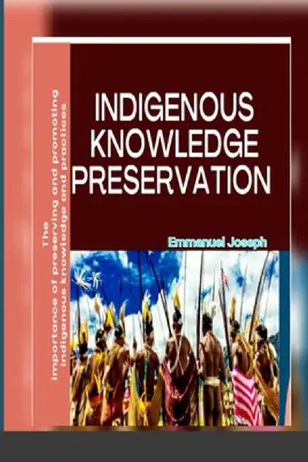 Indigenous Knowledge Preservation: The importance of preserving and promoting indigenous knowledge and practices by Emmanuel Joseph