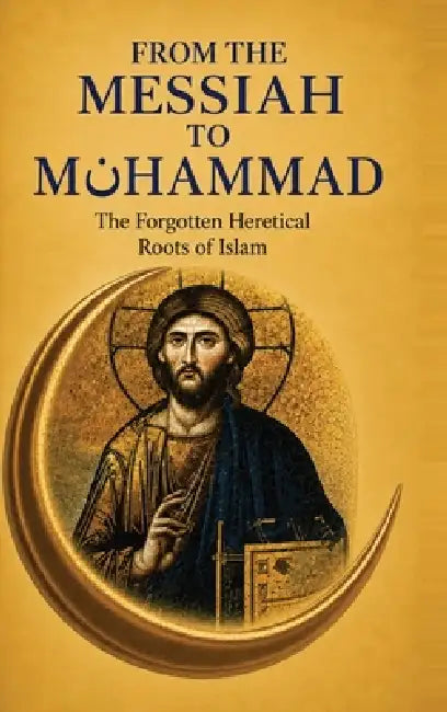 From the Messiah to Muhammad: The Forgotten Heretical Roots of Islam by Huseyin Dogan