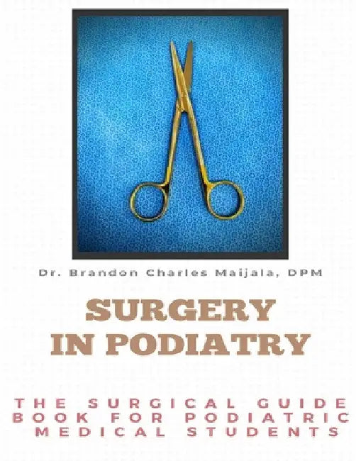 Surgery in Podiatry: The Surgical Guidebook For Podiatric Medical Students by Brandon Maijala