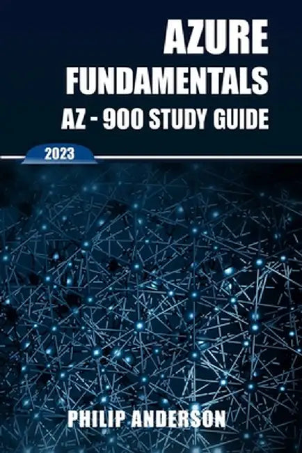 Azure Fundamentals AZ-900 Study Guide: The Ultimate Step-by-Step AZ-900 Exam Preparation Guide to Mastering Azure Fundamentals. New 2023 Certification by Philip Anderson