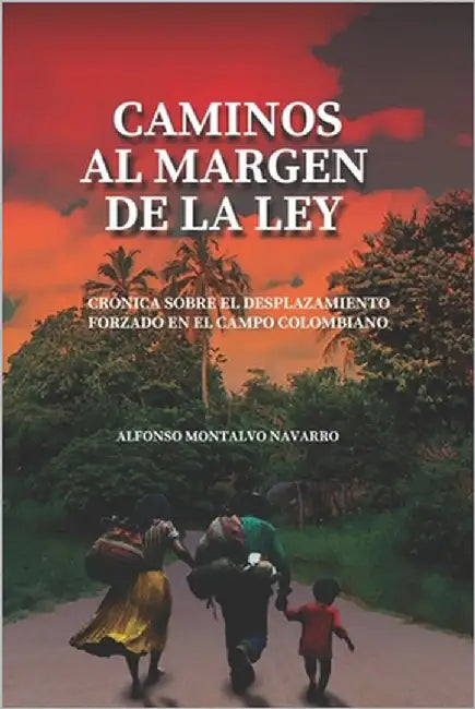 Caminos al margen de la ley: Crónica sobre el desplazamiento forzado en el campo colombiano by Montalvo Navarro, Alfonso
